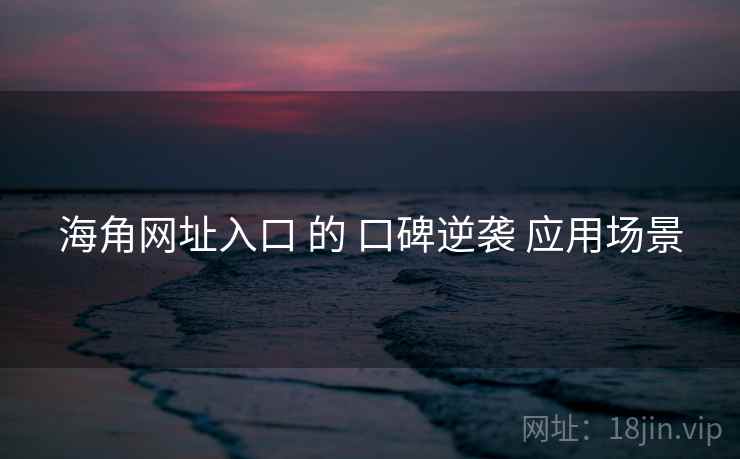 海角网址入口 的 口碑逆袭 应用场景