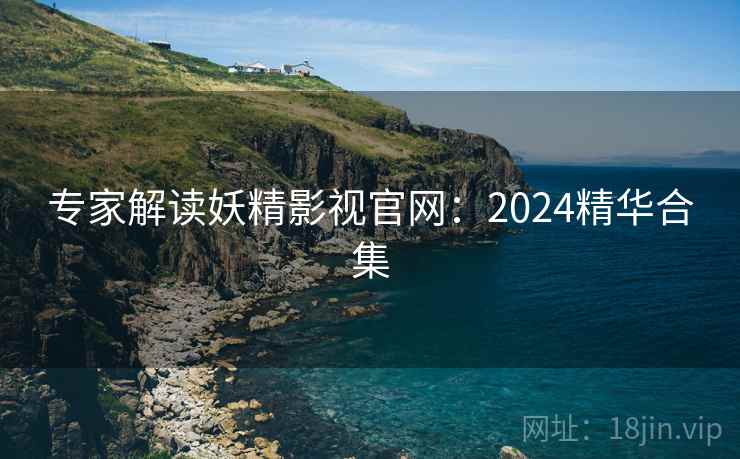 专家解读妖精影视官网：2024精华合集