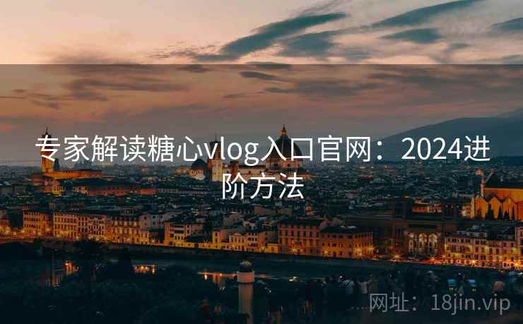 专家解读糖心vlog入口官网：2024进阶方法
