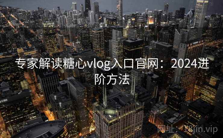 专家解读糖心vlog入口官网：2024进阶方法