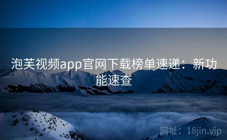 泡芙视频app官网下载榜单速递：新功能速查