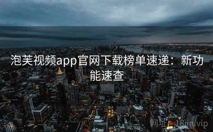 泡芙视频app官网下载榜单速递：新功能速查