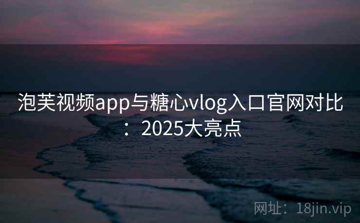 泡芙视频app与糖心vlog入口官网对比：2025大亮点