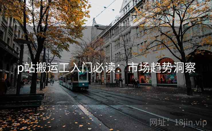 p站搬运工入门必读：市场趋势洞察