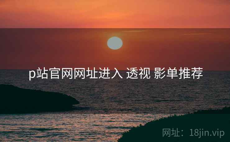 p站官网网址进入 透视 影单推荐