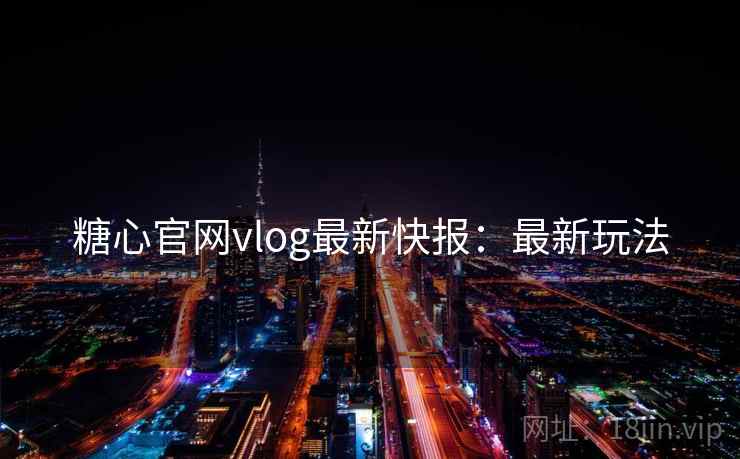 糖心官网vlog最新快报：最新玩法