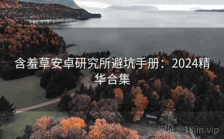 含羞草安卓研究所避坑手册：2024精华合集