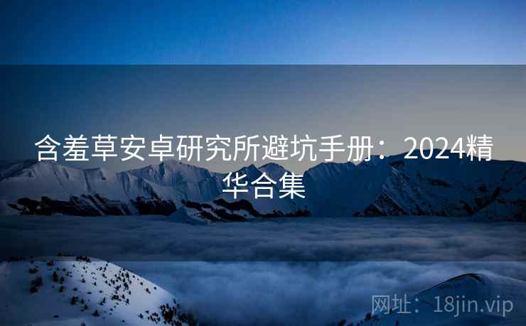 含羞草安卓研究所避坑手册：2024精华合集
