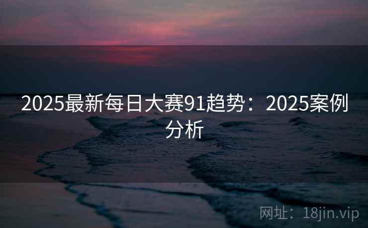 2025最新每日大赛91趋势：2025案例分析