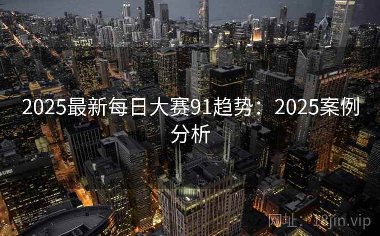 2025最新每日大赛91趋势：2025案例分析
