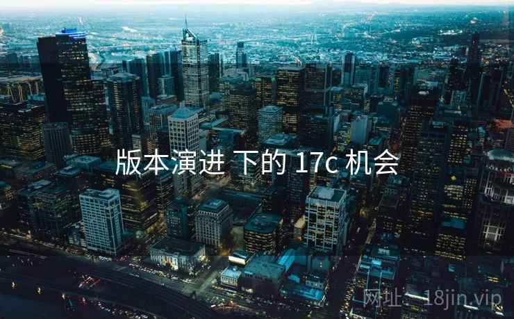 版本演进 下的 17c 机会