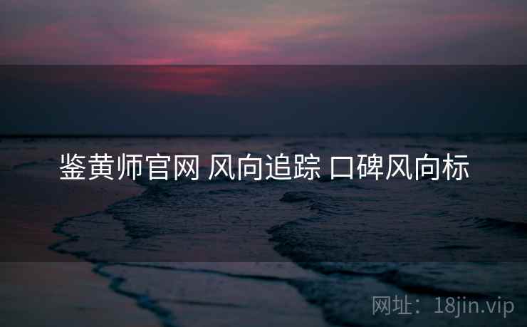 鉴黄师官网 风向追踪 口碑风向标