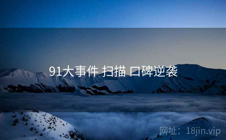 91大事件 扫描 口碑逆袭