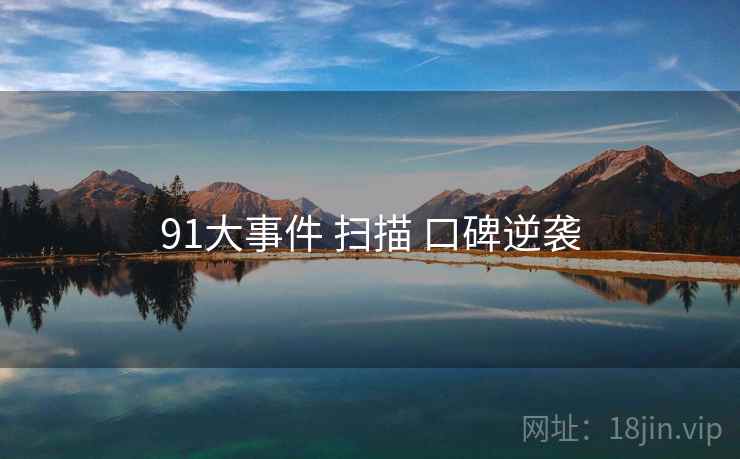91大事件 扫描 口碑逆袭