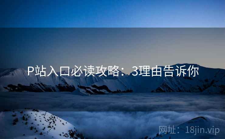 P站入口必读攻略：3理由告诉你