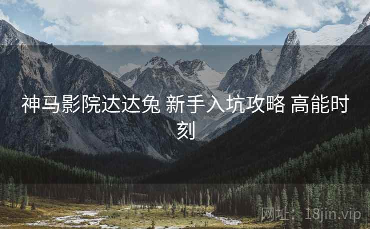 神马影院达达兔 新手入坑攻略 高能时刻