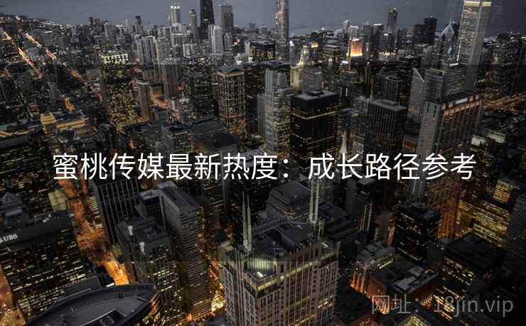 蜜桃传媒最新热度：成长路径参考