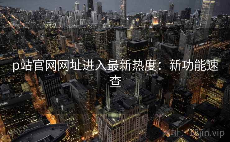 p站官网网址进入最新热度：新功能速查