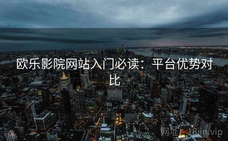 欧乐影院网站入门必读：平台优势对比