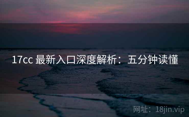 17cc 最新入口深度解析：五分钟读懂