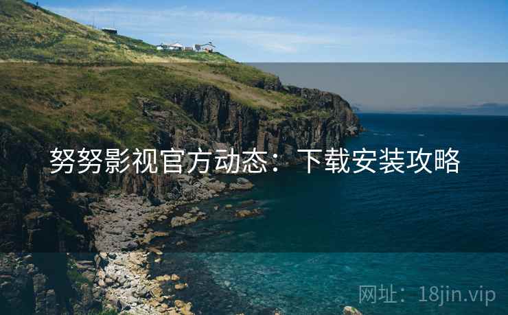 努努影视官方动态：下载安装攻略