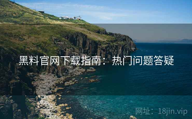 黑料官网下载指南：热门问题答疑