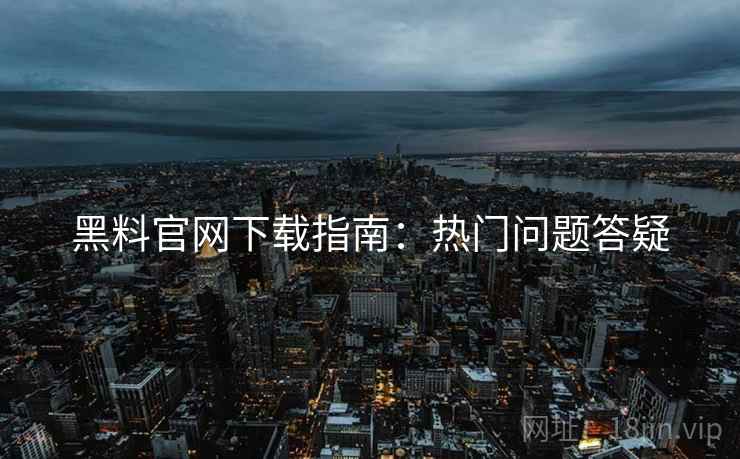 黑料官网下载指南：热门问题答疑