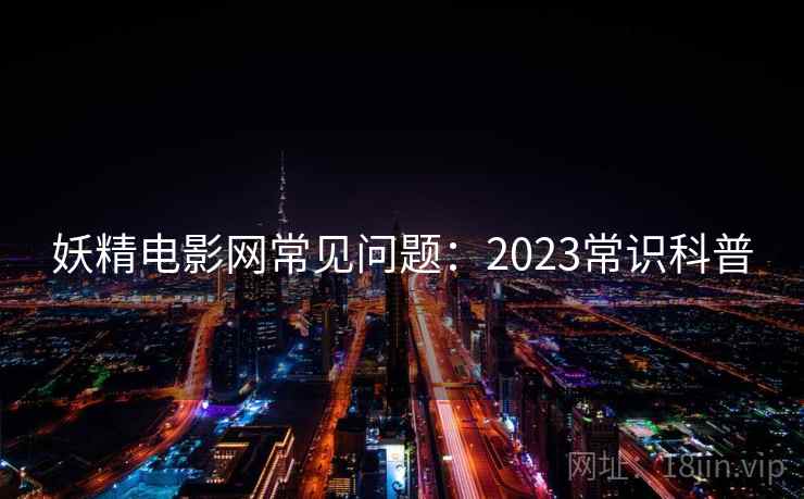 妖精电影网常见问题：2023常识科普