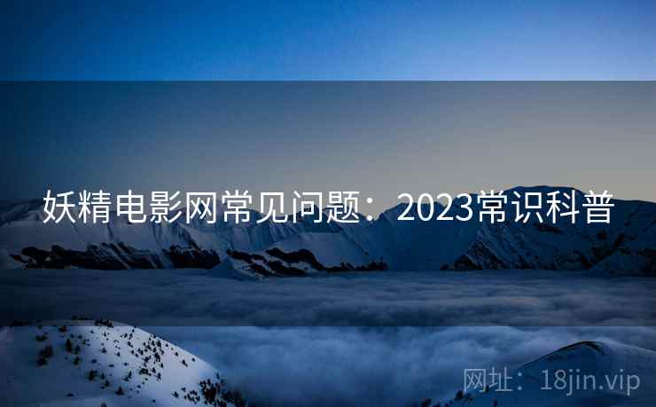 妖精电影网常见问题：2023常识科普