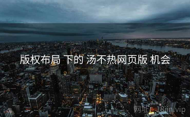 版权布局 下的 汤不热网页版 机会