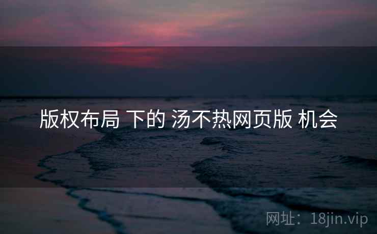 版权布局 下的 汤不热网页版 机会