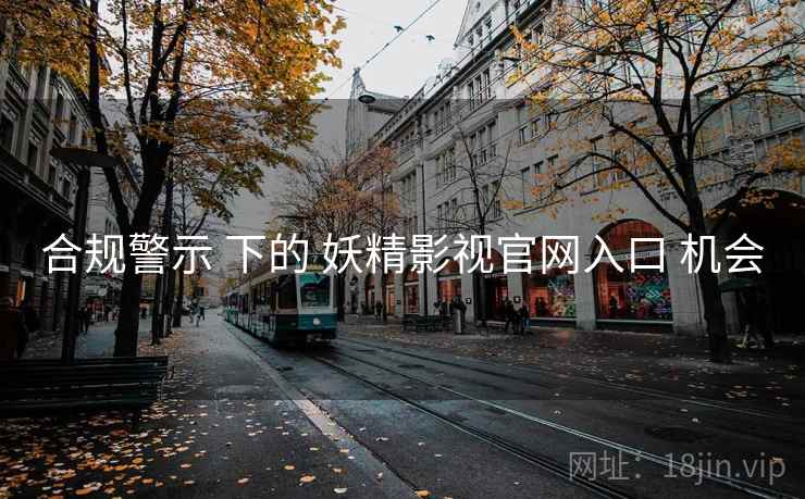 合规警示 下的 妖精影视官网入口 机会