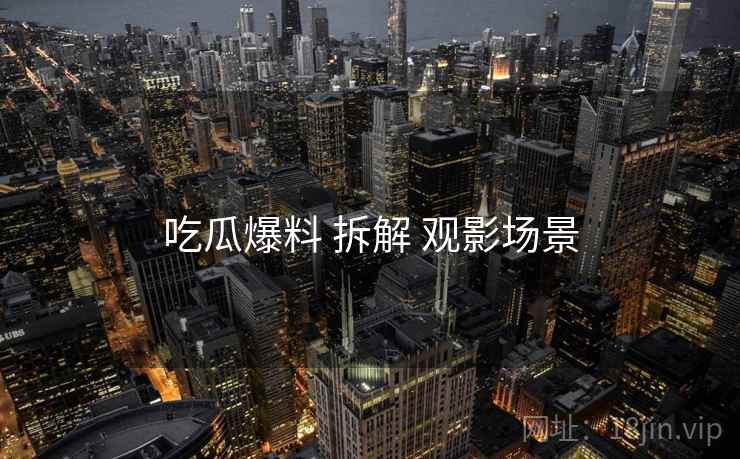 吃瓜爆料 拆解 观影场景