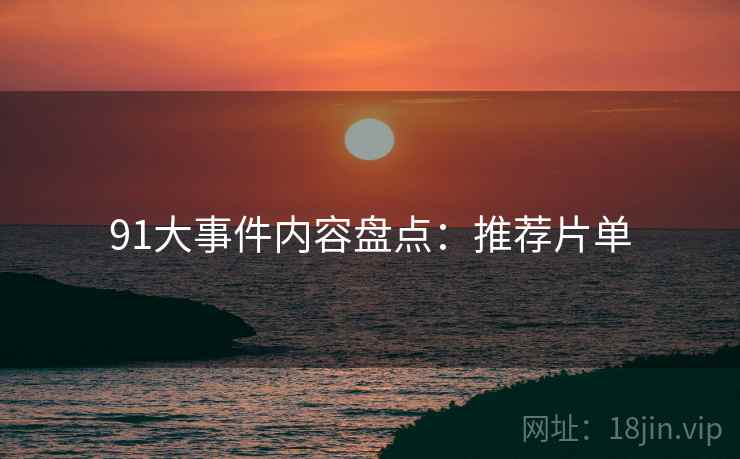 91大事件内容盘点：推荐片单