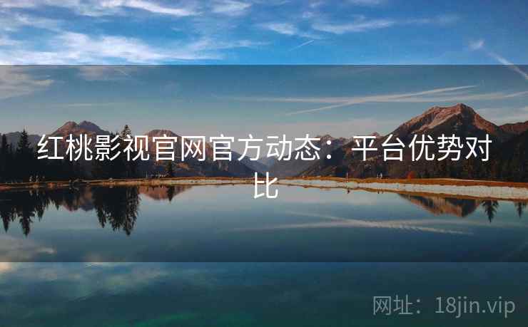 红桃影视官网官方动态：平台优势对比