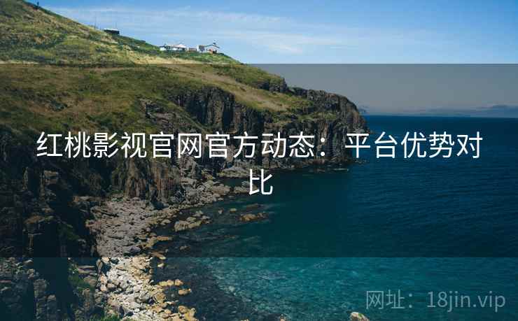 红桃影视官网官方动态：平台优势对比