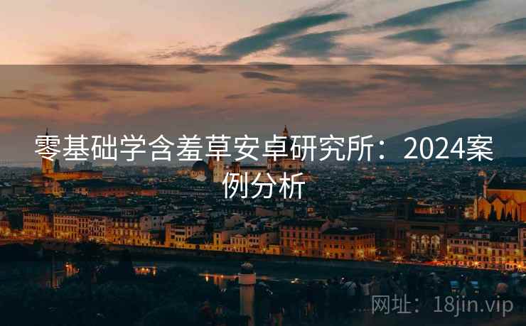 零基础学含羞草安卓研究所：2024案例分析