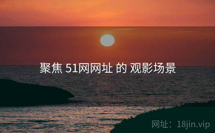 聚焦 51网网址 的 观影场景