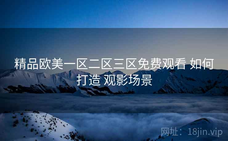 精品欧美一区二区三区免费观看 如何打造 观影场景