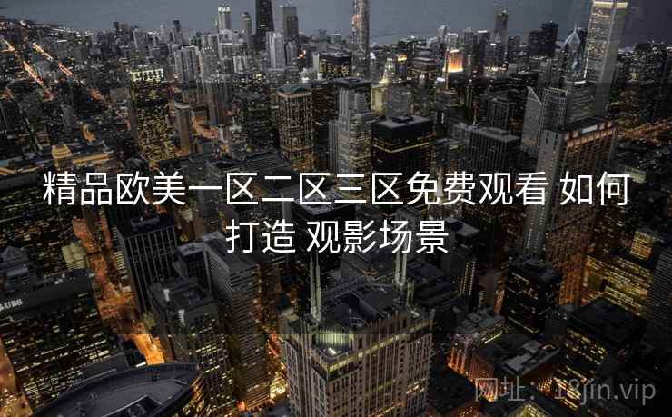 精品欧美一区二区三区免费观看 如何打造 观影场景