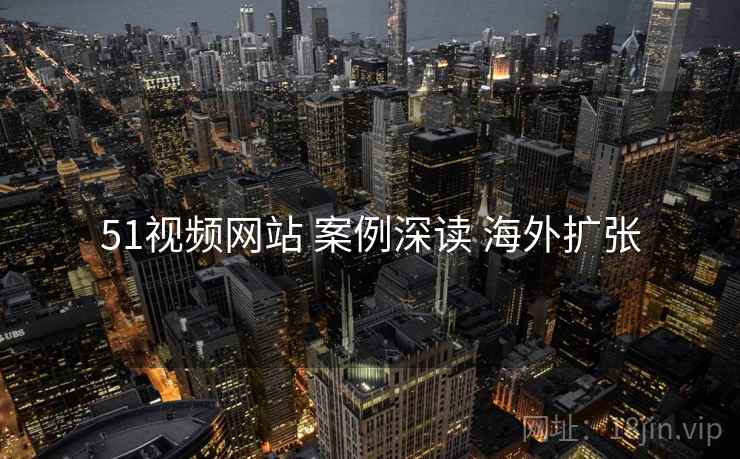 51视频网站 案例深读 海外扩张