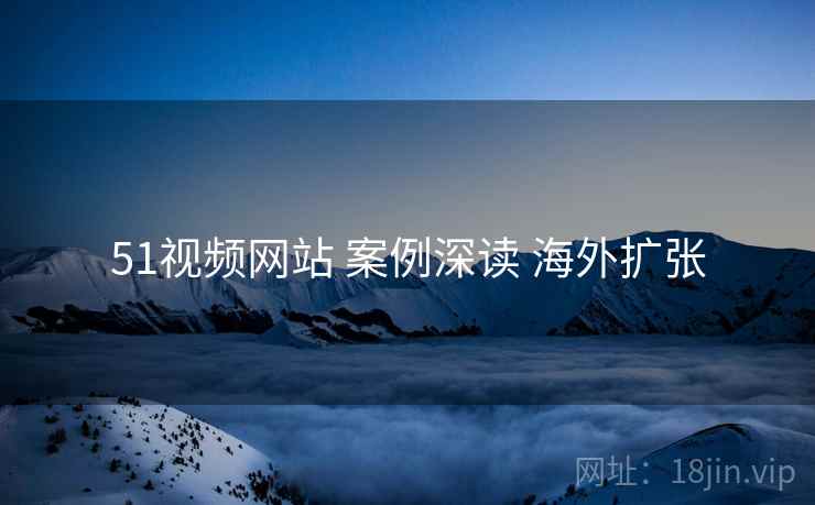 51视频网站 案例深读 海外扩张