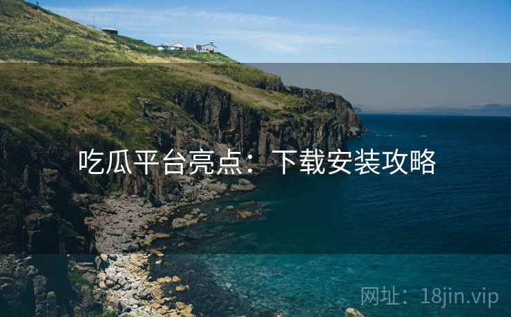 吃瓜平台亮点：下载安装攻略