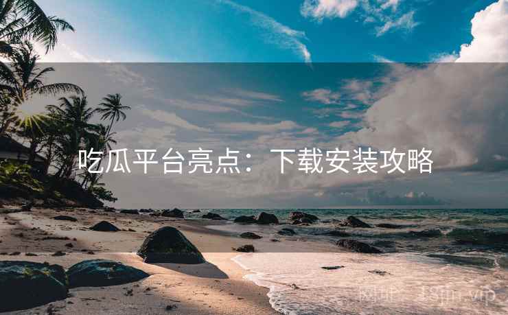 吃瓜平台亮点：下载安装攻略