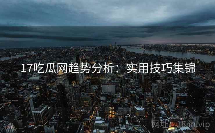 17吃瓜网趋势分析：实用技巧集锦