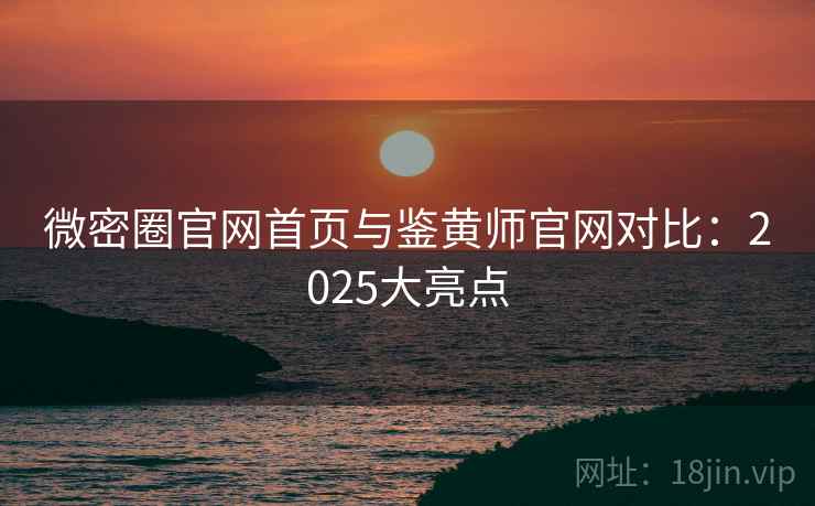 微密圈官网首页与鉴黄师官网对比：2025大亮点