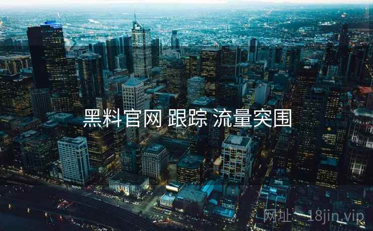 黑料官网 跟踪 流量突围