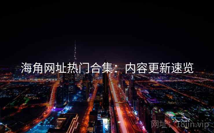 海角网址热门合集：内容更新速览