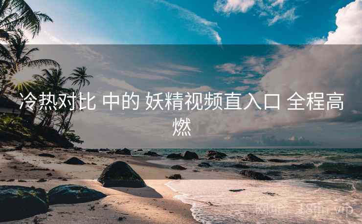 冷热对比 中的 妖精视频直入口 全程高燃