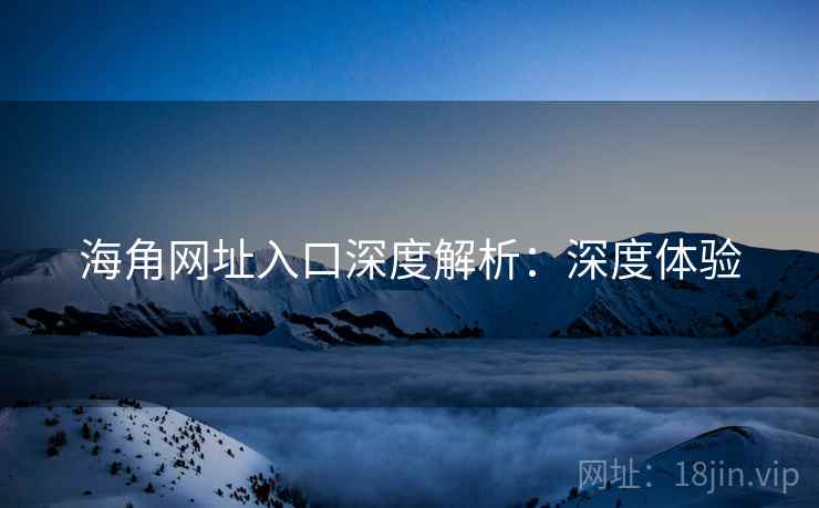 海角网址入口深度解析：深度体验